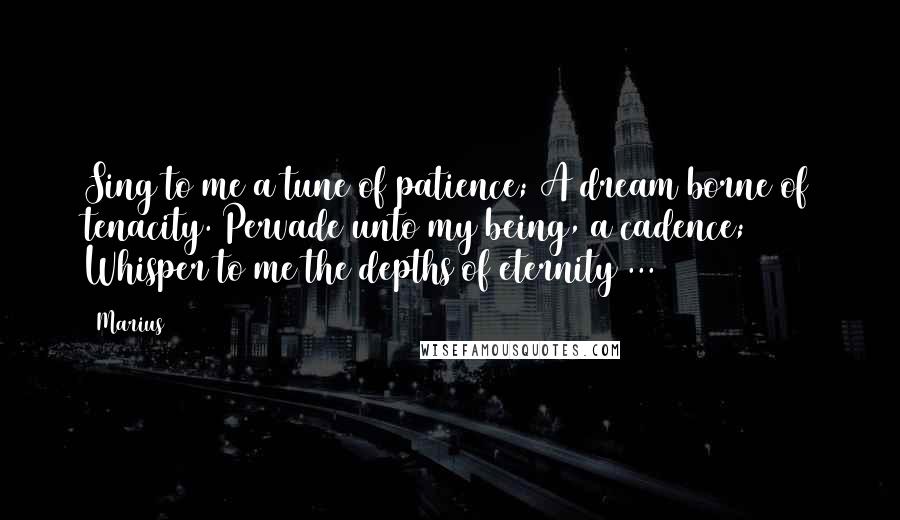 Marius Quotes: Sing to me a tune of patience; A dream borne of tenacity. Pervade unto my being, a cadence; Whisper to me the depths of eternity ...