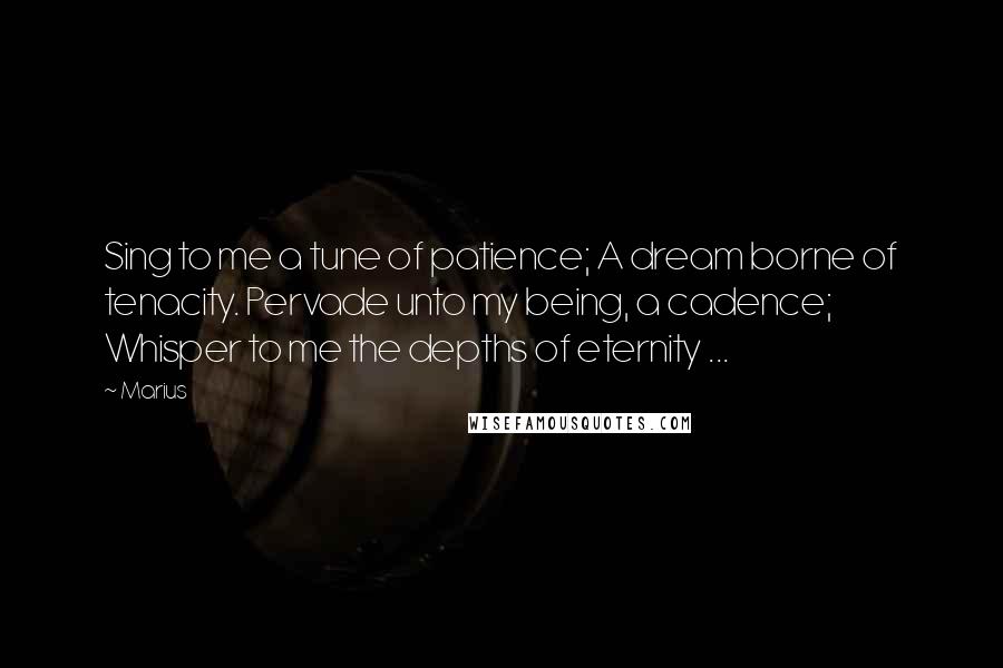Marius Quotes: Sing to me a tune of patience; A dream borne of tenacity. Pervade unto my being, a cadence; Whisper to me the depths of eternity ...