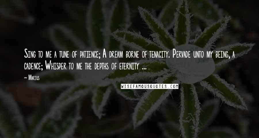 Marius Quotes: Sing to me a tune of patience; A dream borne of tenacity. Pervade unto my being, a cadence; Whisper to me the depths of eternity ...