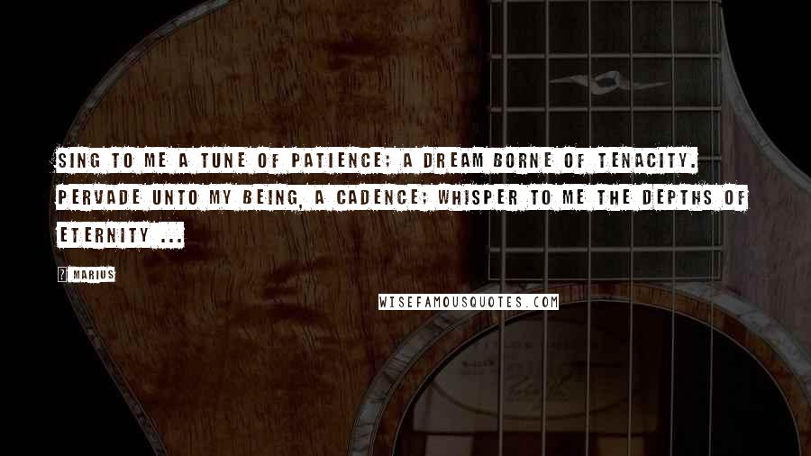 Marius Quotes: Sing to me a tune of patience; A dream borne of tenacity. Pervade unto my being, a cadence; Whisper to me the depths of eternity ...