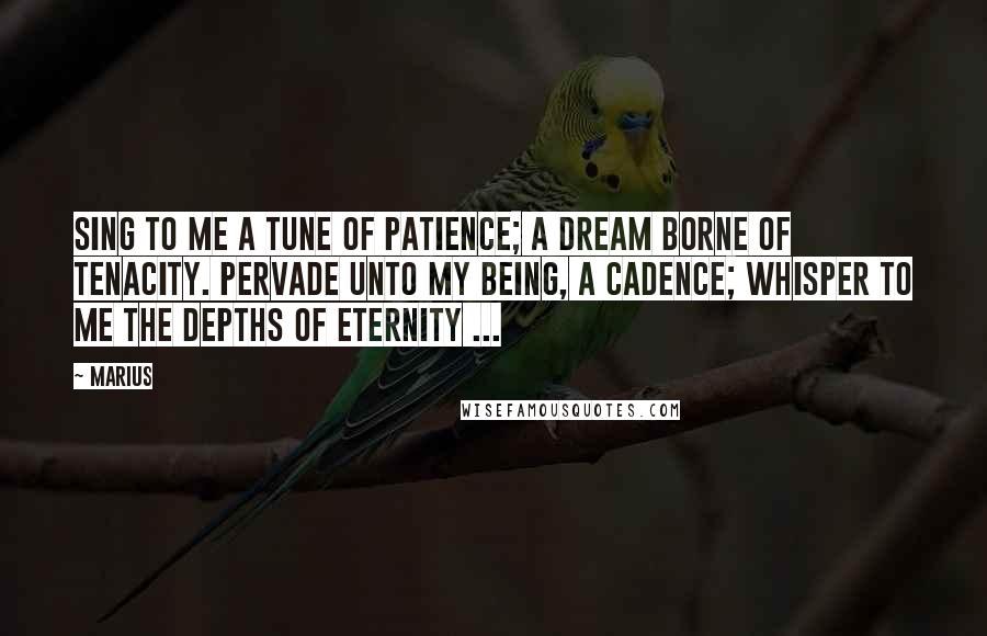 Marius Quotes: Sing to me a tune of patience; A dream borne of tenacity. Pervade unto my being, a cadence; Whisper to me the depths of eternity ...