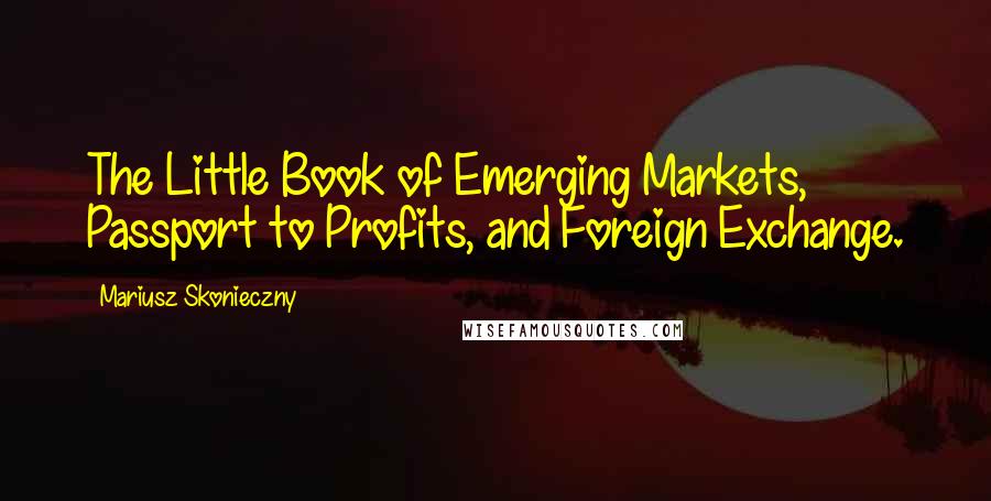 Mariusz Skonieczny Quotes: The Little Book of Emerging Markets, Passport to Profits, and Foreign Exchange.