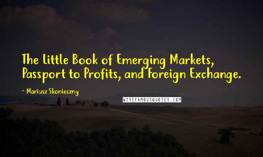 Mariusz Skonieczny Quotes: The Little Book of Emerging Markets, Passport to Profits, and Foreign Exchange.