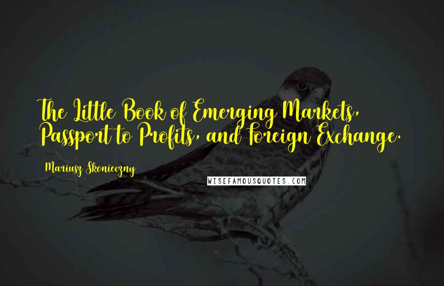 Mariusz Skonieczny Quotes: The Little Book of Emerging Markets, Passport to Profits, and Foreign Exchange.