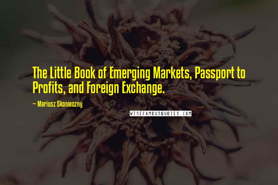 Mariusz Skonieczny Quotes: The Little Book of Emerging Markets, Passport to Profits, and Foreign Exchange.