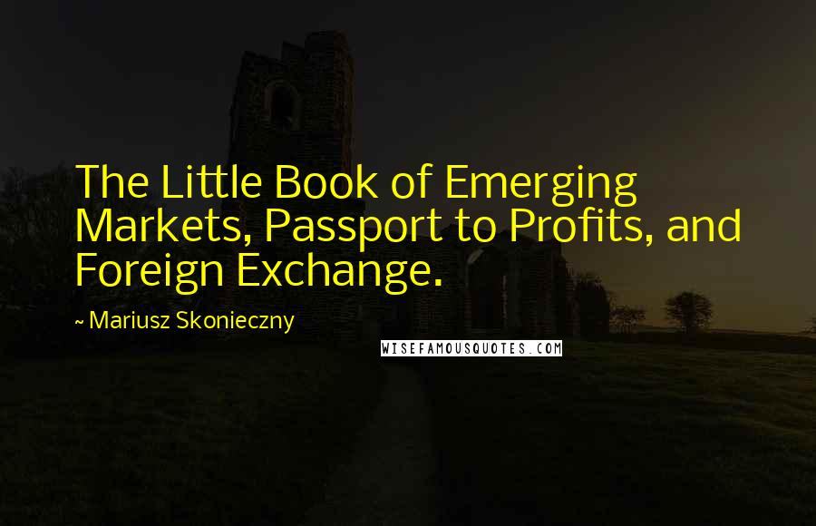 Mariusz Skonieczny Quotes: The Little Book of Emerging Markets, Passport to Profits, and Foreign Exchange.