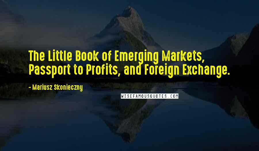 Mariusz Skonieczny Quotes: The Little Book of Emerging Markets, Passport to Profits, and Foreign Exchange.