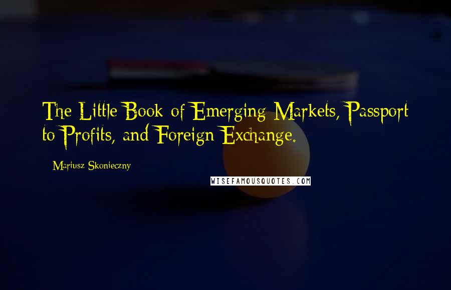 Mariusz Skonieczny Quotes: The Little Book of Emerging Markets, Passport to Profits, and Foreign Exchange.