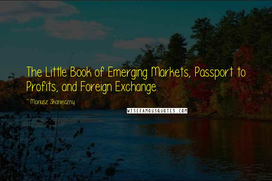 Mariusz Skonieczny Quotes: The Little Book of Emerging Markets, Passport to Profits, and Foreign Exchange.