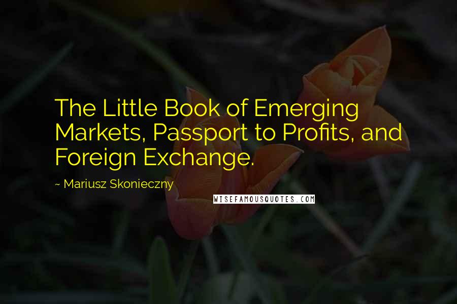 Mariusz Skonieczny Quotes: The Little Book of Emerging Markets, Passport to Profits, and Foreign Exchange.