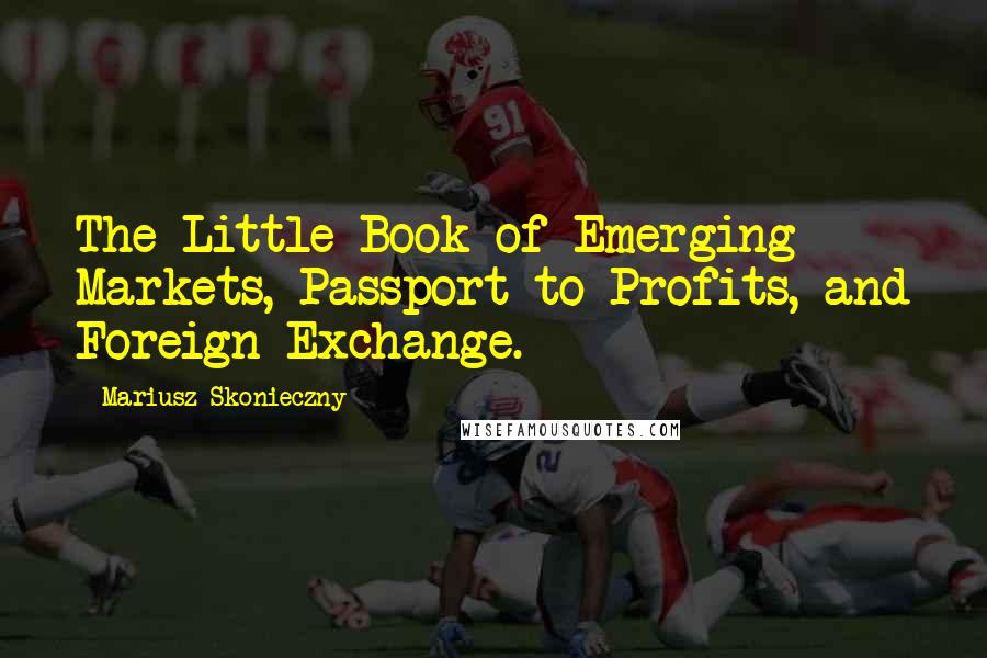 Mariusz Skonieczny Quotes: The Little Book of Emerging Markets, Passport to Profits, and Foreign Exchange.