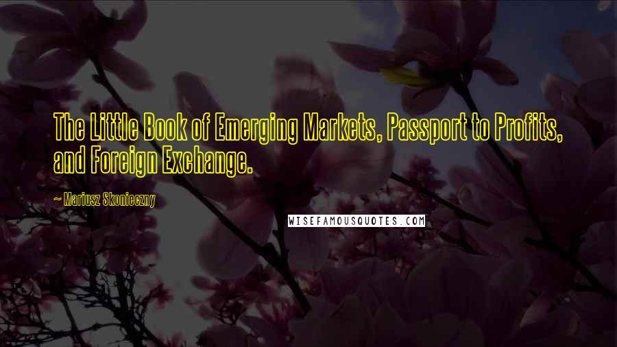 Mariusz Skonieczny Quotes: The Little Book of Emerging Markets, Passport to Profits, and Foreign Exchange.