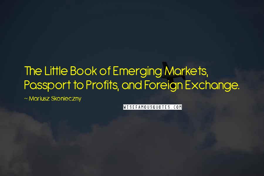 Mariusz Skonieczny Quotes: The Little Book of Emerging Markets, Passport to Profits, and Foreign Exchange.