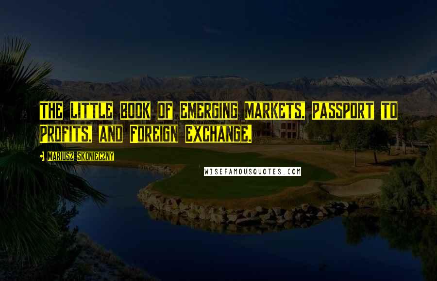 Mariusz Skonieczny Quotes: The Little Book of Emerging Markets, Passport to Profits, and Foreign Exchange.