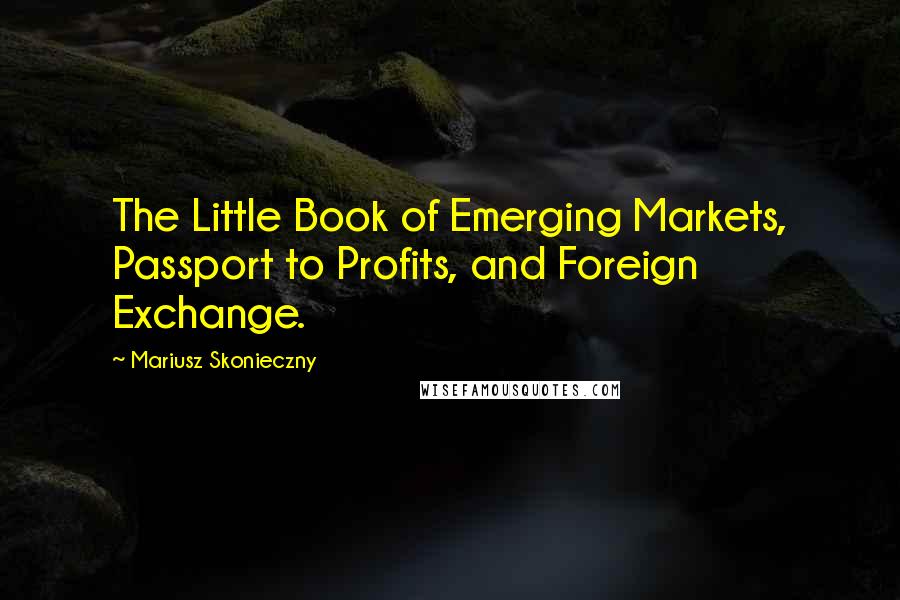 Mariusz Skonieczny Quotes: The Little Book of Emerging Markets, Passport to Profits, and Foreign Exchange.