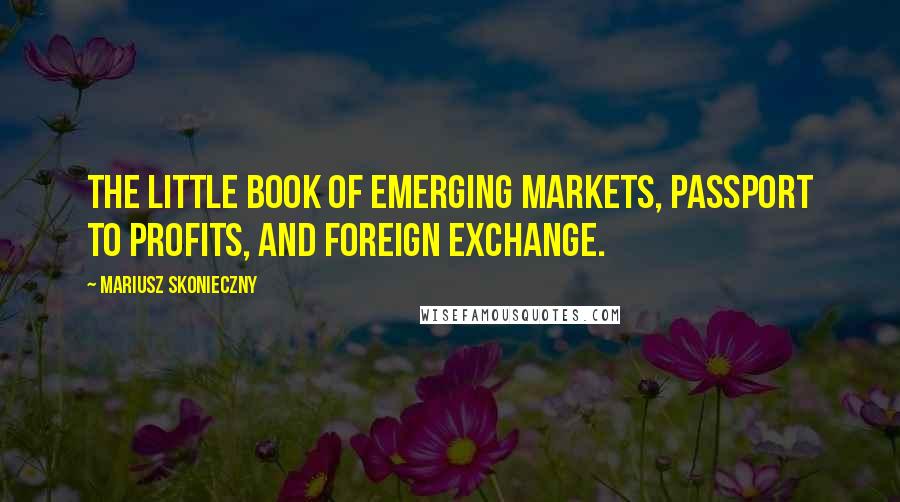 Mariusz Skonieczny Quotes: The Little Book of Emerging Markets, Passport to Profits, and Foreign Exchange.