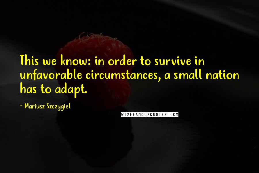 Mariusz Szczygiel Quotes: This we know: in order to survive in unfavorable circumstances, a small nation has to adapt.