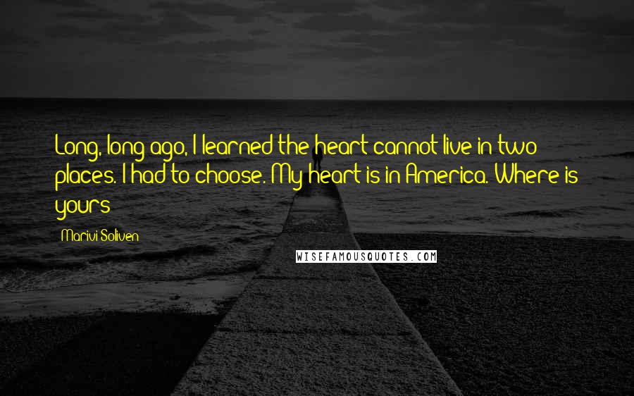 Marivi Soliven Quotes: Long, long ago, I learned the heart cannot live in two places. I had to choose. My heart is in America. Where is yours?