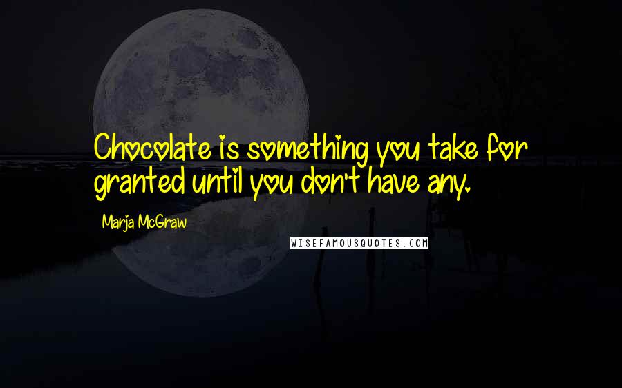 Marja McGraw Quotes: Chocolate is something you take for granted until you don't have any.