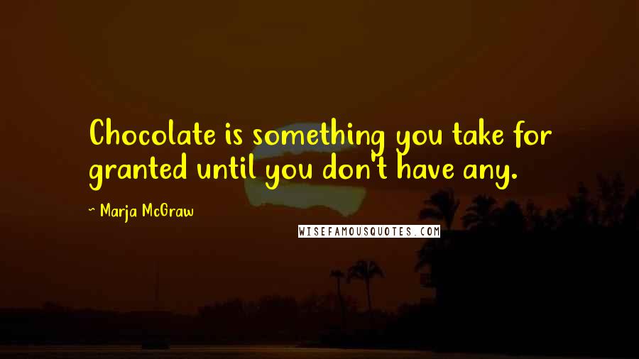 Marja McGraw Quotes: Chocolate is something you take for granted until you don't have any.