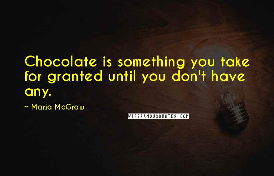 Marja McGraw Quotes: Chocolate is something you take for granted until you don't have any.