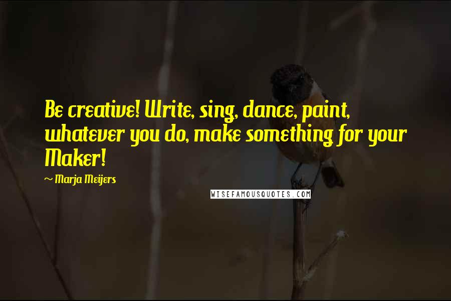 Marja Meijers Quotes: Be creative! Write, sing, dance, paint, whatever you do, make something for your Maker!