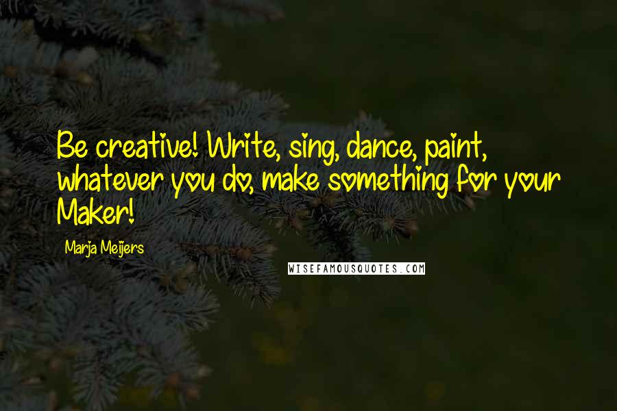 Marja Meijers Quotes: Be creative! Write, sing, dance, paint, whatever you do, make something for your Maker!