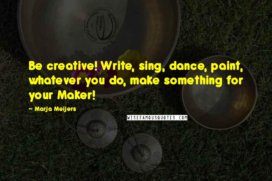 Marja Meijers Quotes: Be creative! Write, sing, dance, paint, whatever you do, make something for your Maker!