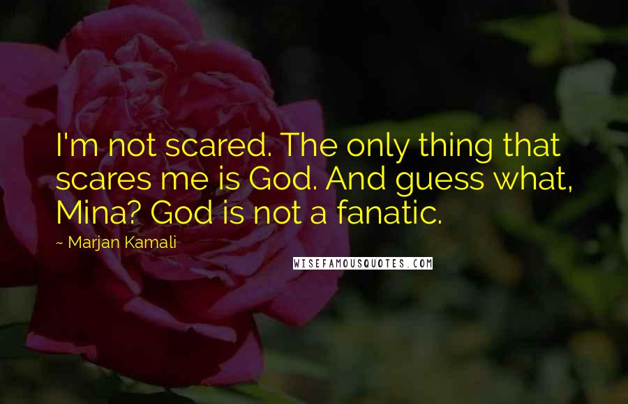 Marjan Kamali Quotes: I'm not scared. The only thing that scares me is God. And guess what, Mina? God is not a fanatic.