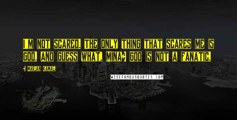 Marjan Kamali Quotes: I'm not scared. The only thing that scares me is God. And guess what, Mina? God is not a fanatic.