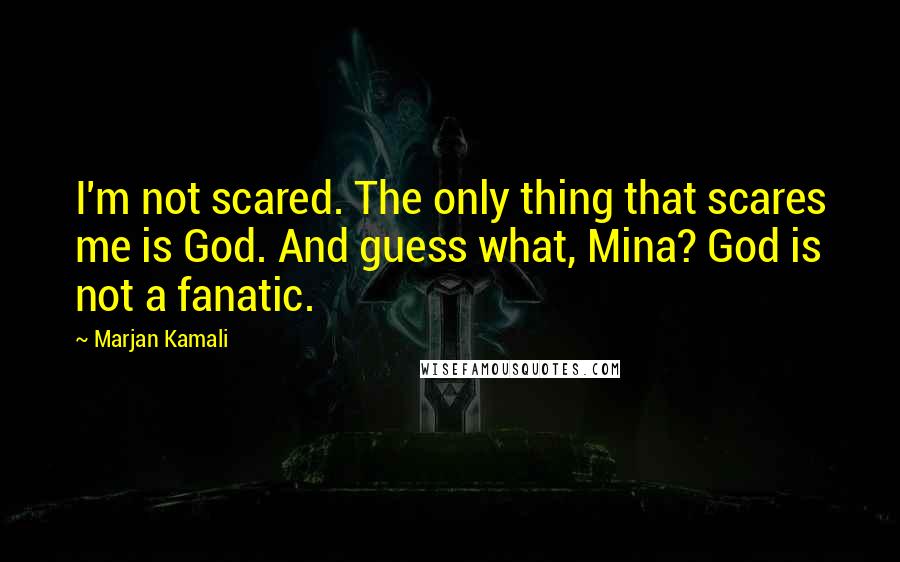 Marjan Kamali Quotes: I'm not scared. The only thing that scares me is God. And guess what, Mina? God is not a fanatic.