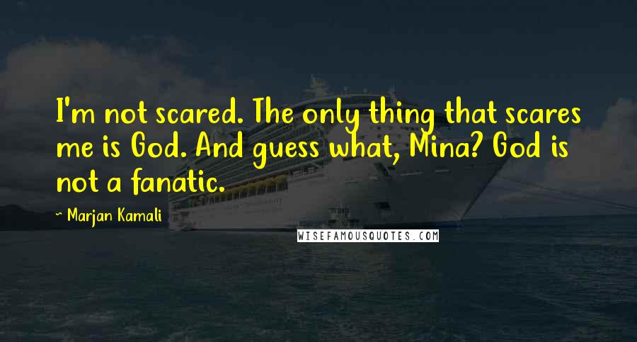 Marjan Kamali Quotes: I'm not scared. The only thing that scares me is God. And guess what, Mina? God is not a fanatic.