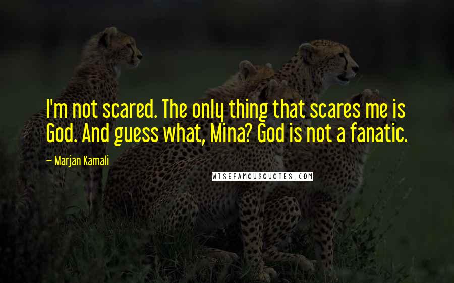 Marjan Kamali Quotes: I'm not scared. The only thing that scares me is God. And guess what, Mina? God is not a fanatic.