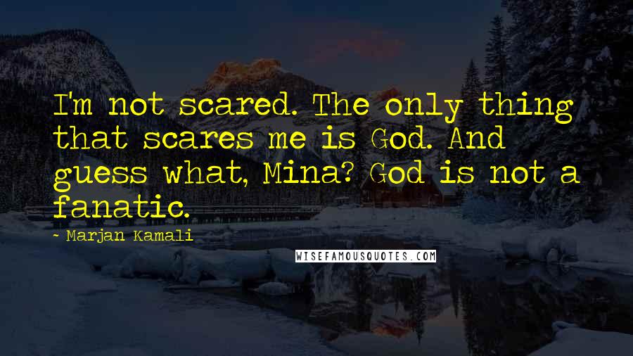 Marjan Kamali Quotes: I'm not scared. The only thing that scares me is God. And guess what, Mina? God is not a fanatic.