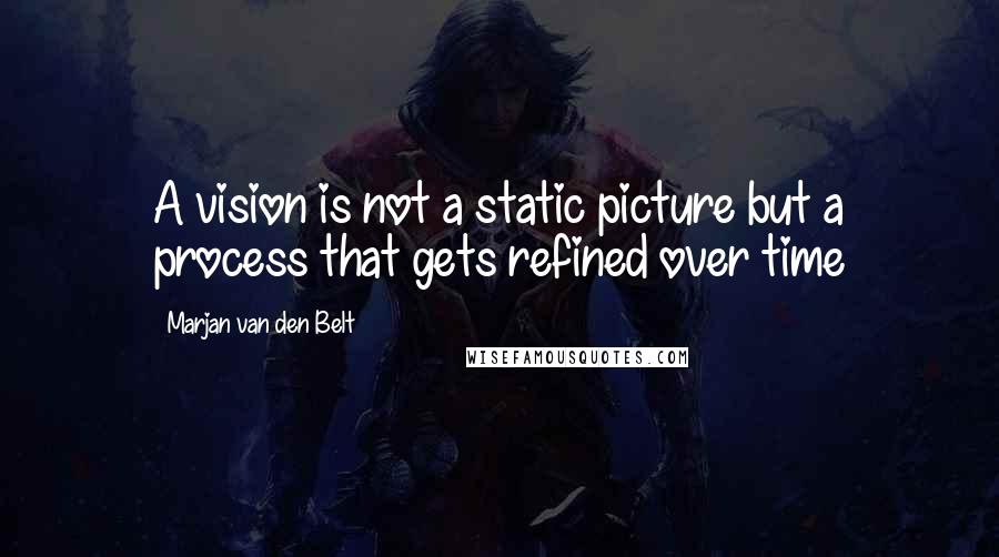 Marjan Van Den Belt Quotes: A vision is not a static picture but a process that gets refined over time
