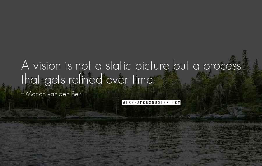 Marjan Van Den Belt Quotes: A vision is not a static picture but a process that gets refined over time