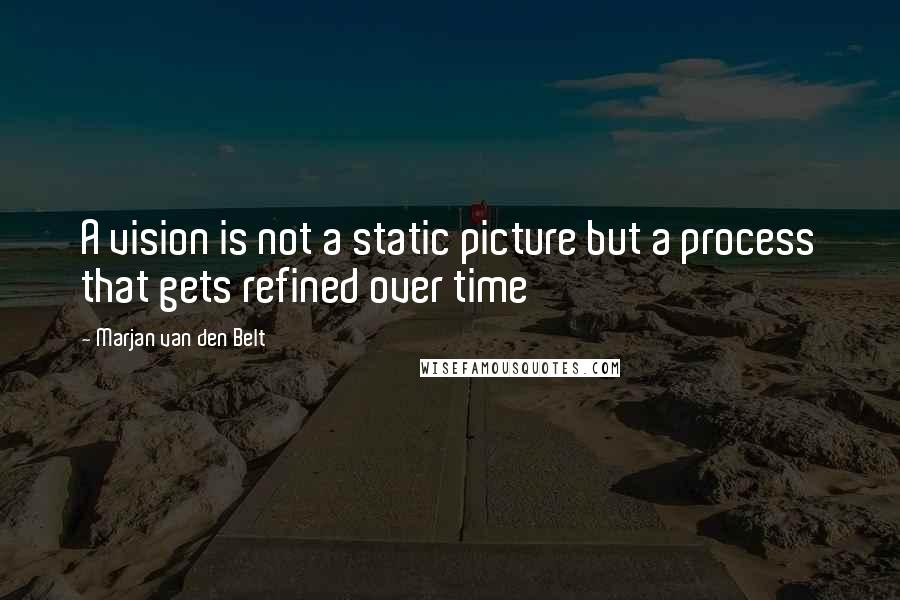 Marjan Van Den Belt Quotes: A vision is not a static picture but a process that gets refined over time