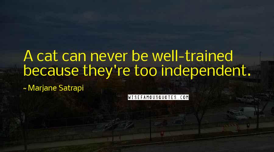 Marjane Satrapi Quotes: A cat can never be well-trained because they're too independent.