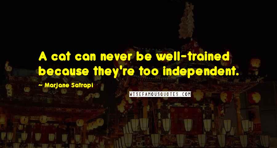 Marjane Satrapi Quotes: A cat can never be well-trained because they're too independent.