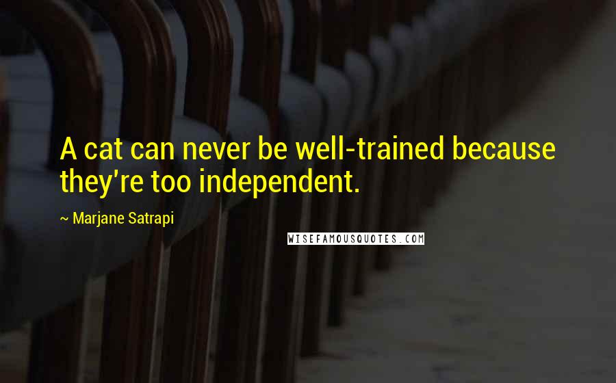 Marjane Satrapi Quotes: A cat can never be well-trained because they're too independent.