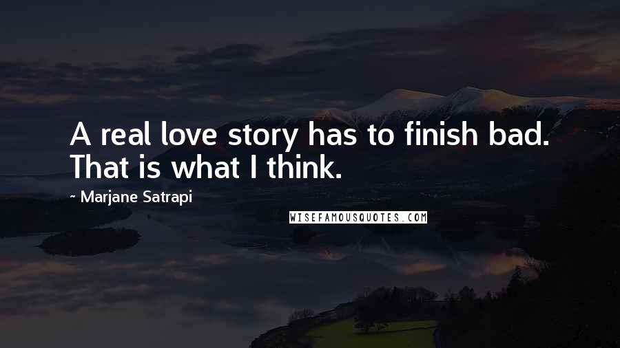 Marjane Satrapi Quotes: A real love story has to finish bad. That is what I think.