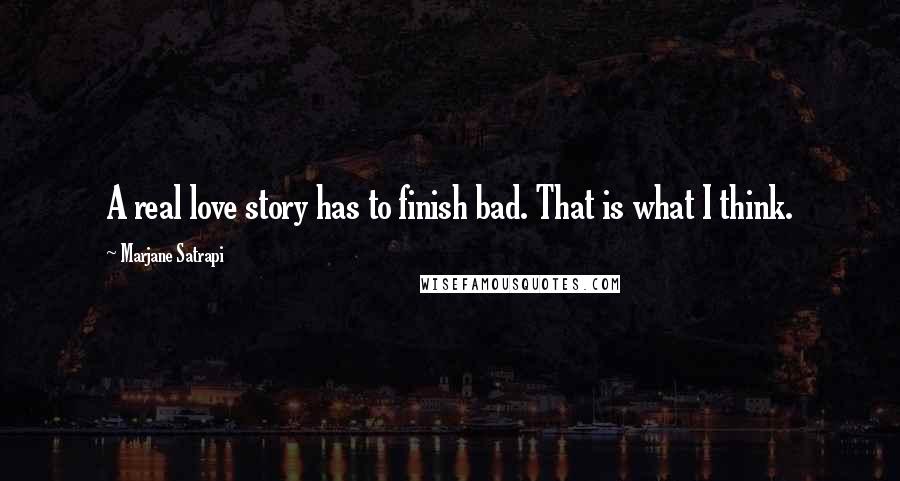 Marjane Satrapi Quotes: A real love story has to finish bad. That is what I think.