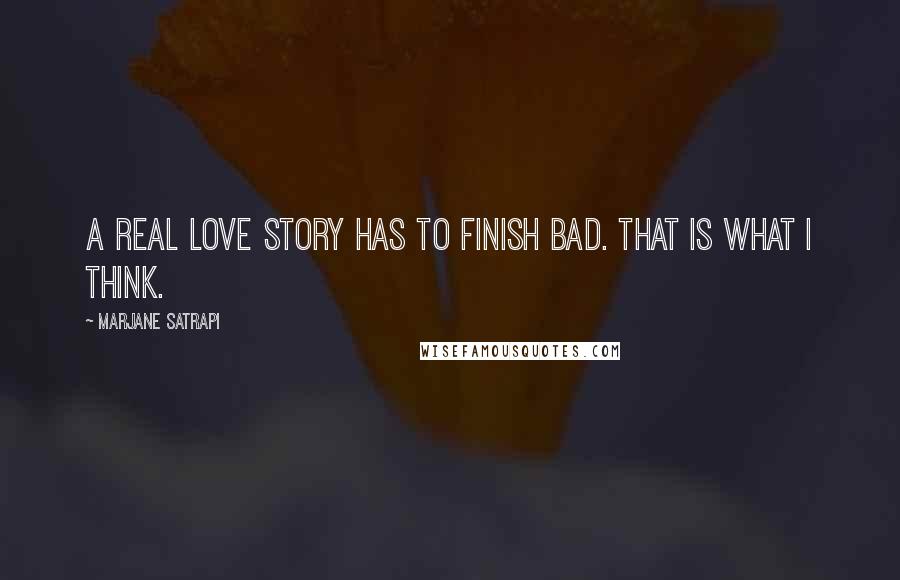 Marjane Satrapi Quotes: A real love story has to finish bad. That is what I think.