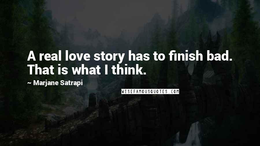 Marjane Satrapi Quotes: A real love story has to finish bad. That is what I think.