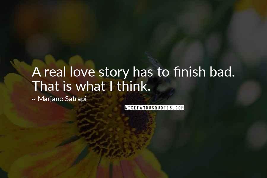 Marjane Satrapi Quotes: A real love story has to finish bad. That is what I think.