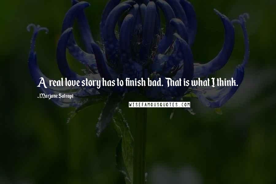 Marjane Satrapi Quotes: A real love story has to finish bad. That is what I think.