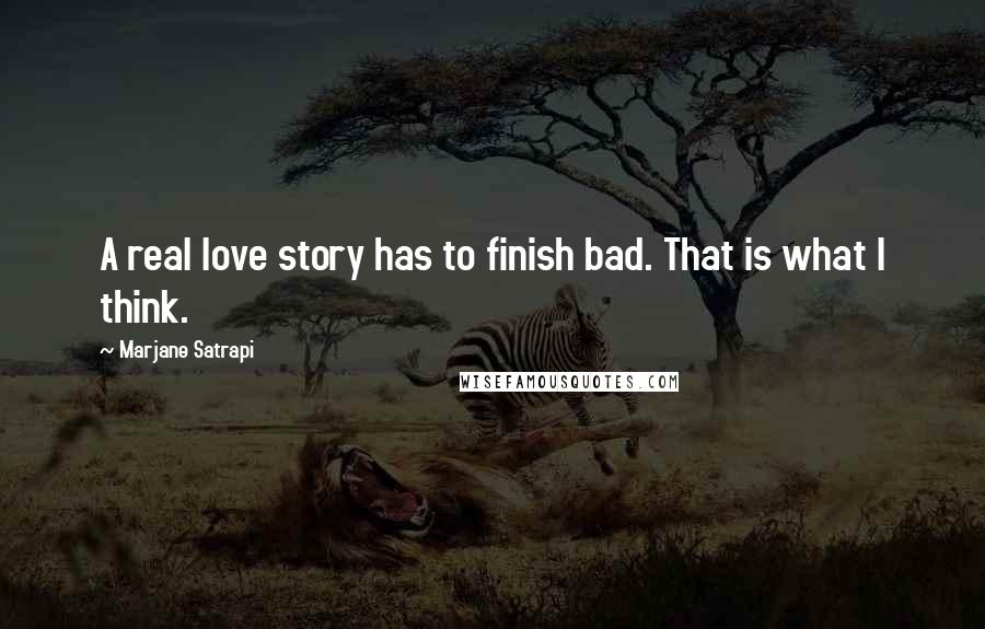 Marjane Satrapi Quotes: A real love story has to finish bad. That is what I think.