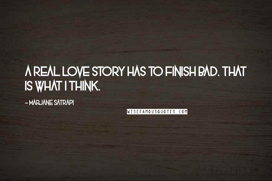 Marjane Satrapi Quotes: A real love story has to finish bad. That is what I think.