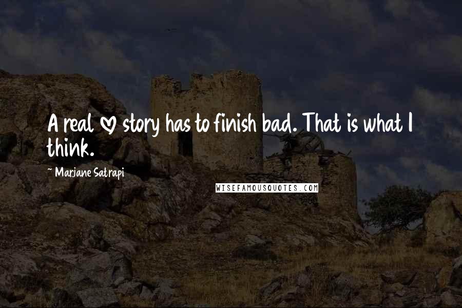 Marjane Satrapi Quotes: A real love story has to finish bad. That is what I think.