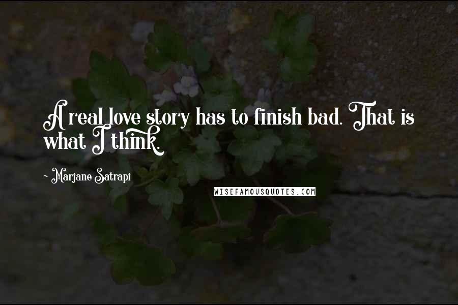 Marjane Satrapi Quotes: A real love story has to finish bad. That is what I think.